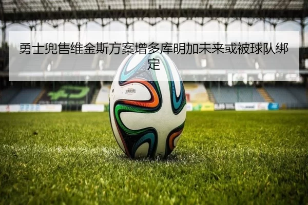 勇士兜售维金斯方案增多库明加未来或被球队绑定